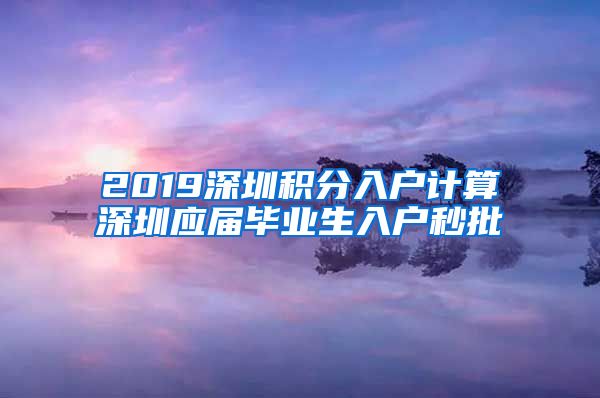 2019深圳积分入户计算深圳应届毕业生入户秒批