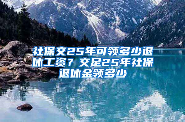 社保交25年可领多少退休工资？交足25年社保退休金领多少