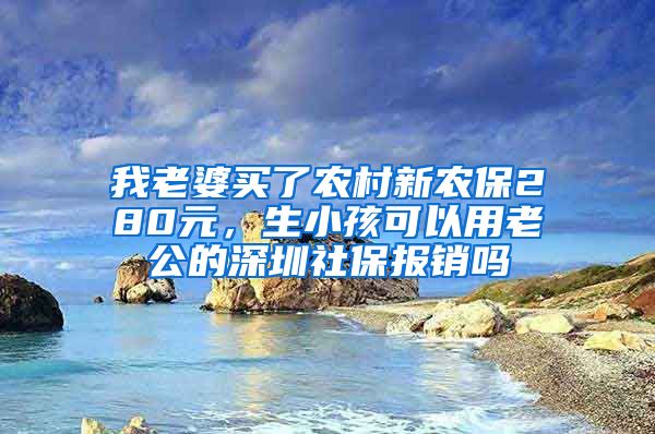 我老婆买了农村新农保280元，生小孩可以用老公的深圳社保报销吗