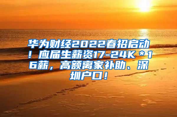 华为财经2022春招启动！应届生薪资17-24K＊16薪，高额离家补助、深圳户口！