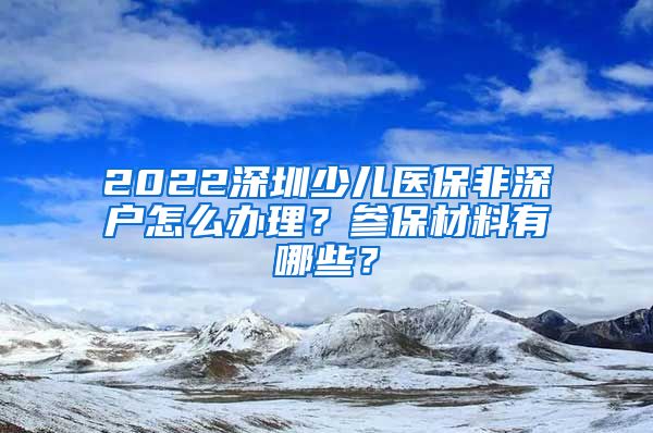 2022深圳少儿医保非深户怎么办理？参保材料有哪些？