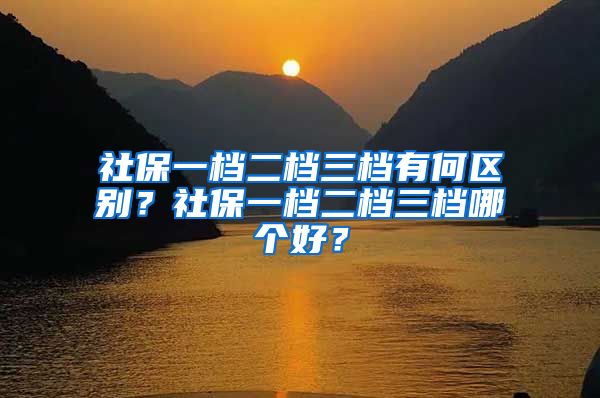 社保一档二档三档有何区别？社保一档二档三档哪个好？