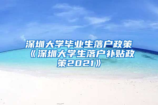 深圳大学毕业生落户政策《深圳大学生落户补贴政策2021》