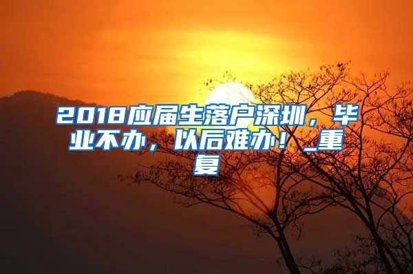 2018应届生落户深圳，毕业不办，以后难办！_重复