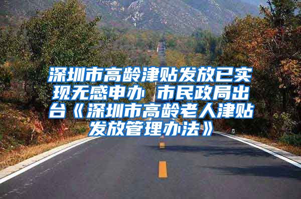 深圳市高龄津贴发放已实现无感申办 市民政局出台《深圳市高龄老人津贴发放管理办法》