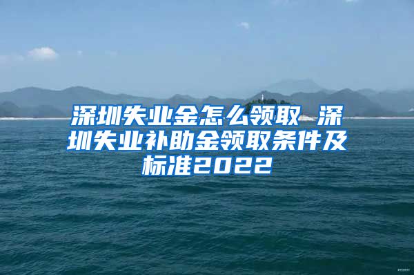 深圳失业金怎么领取 深圳失业补助金领取条件及标准2022