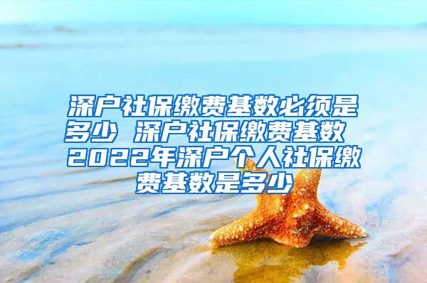 深户社保缴费基数必须是多少 深户社保缴费基数 2022年深户个人社保缴费基数是多少