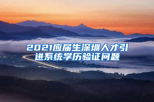 2021应届生深圳人才引进系统学历验证问题