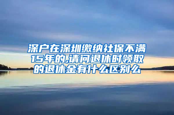 深户在深圳缴纳社保不满15年的,请问退休时领取的退休金有什么区别么