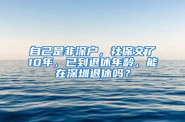 自己是非深户，社保交了10年，已到退休年龄，能在深圳退休吗？