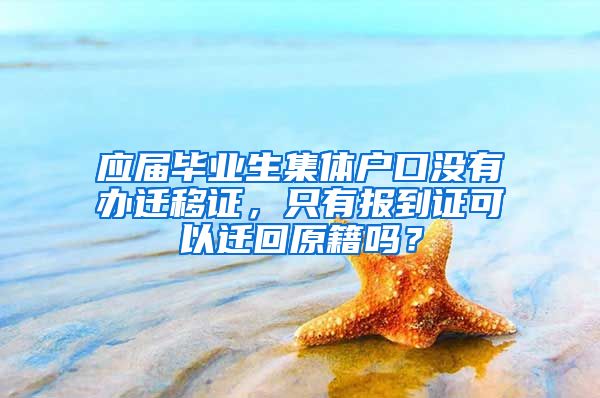 应届毕业生集体户口没有办迁移证，只有报到证可以迁回原籍吗？