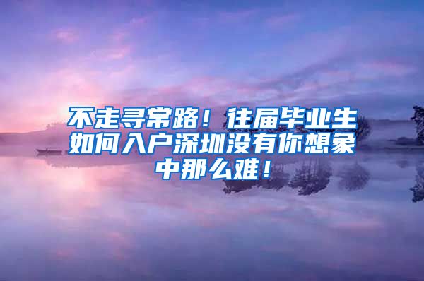 不走寻常路！往届毕业生如何入户深圳没有你想象中那么难！