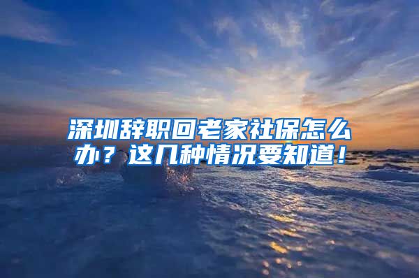 深圳辞职回老家社保怎么办？这几种情况要知道！