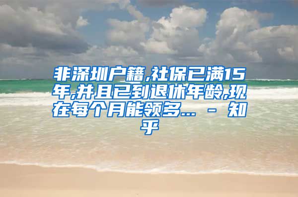 非深圳户籍,社保已满15年,并且已到退休年龄,现在每个月能领多... - 知乎