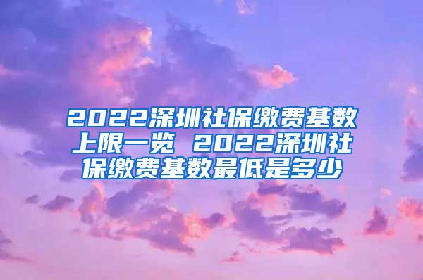 2022深圳社保缴费基数上限一览 2022深圳社保缴费基数最低是多少