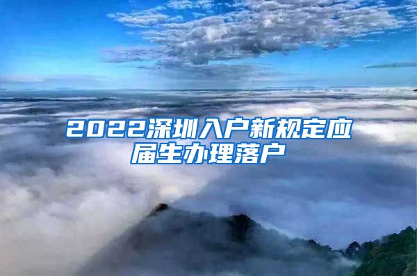 2022深圳入户新规定应届生办理落户