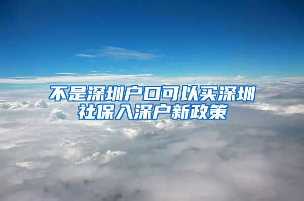 不是深圳户口可以买深圳社保入深户新政策