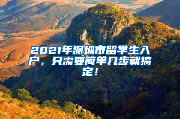 2021年深圳市留学生入户，只需要简单几步就搞定！