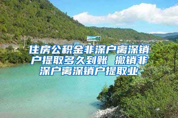 住房公积金非深户离深销户提取多久到账 撤销非深户离深销户提取业