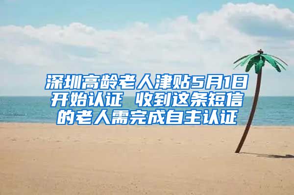 深圳高龄老人津贴5月1日开始认证 收到这条短信的老人需完成自主认证