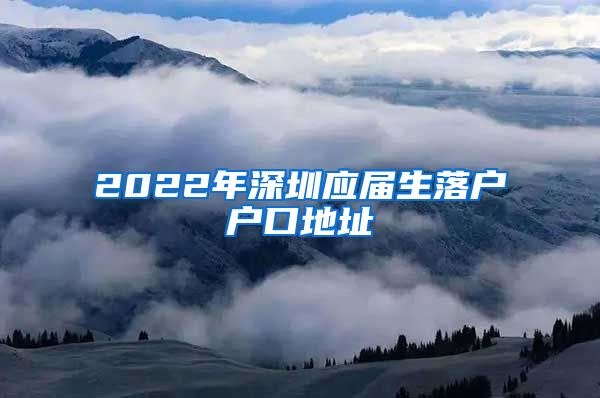 2022年深圳应届生落户户口地址
