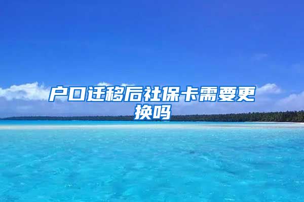 户口迁移后社保卡需要更换吗