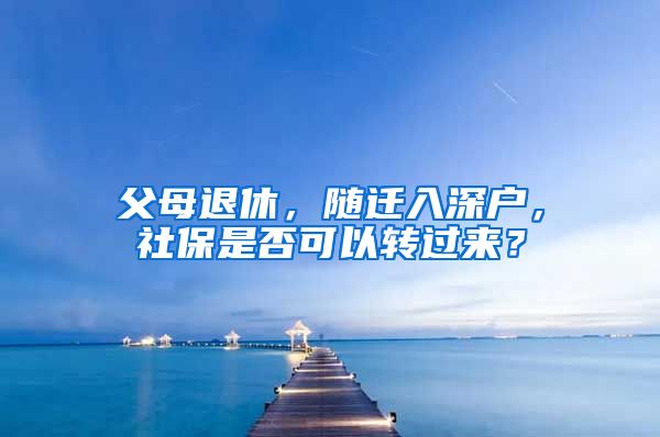 父母退休，随迁入深户，社保是否可以转过来？