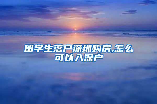 留学生落户深圳购房,怎么可以入深户