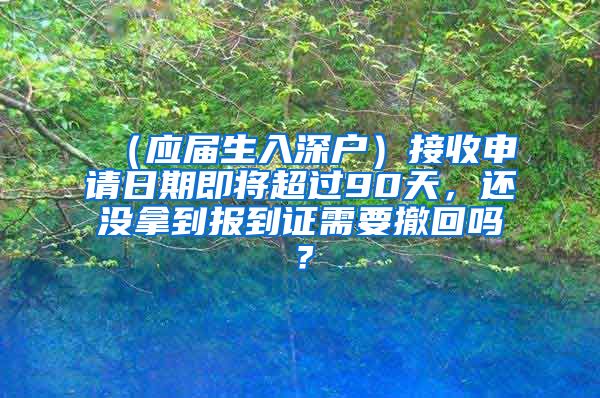 （应届生入深户）接收申请日期即将超过90天，还没拿到报到证需要撤回吗？