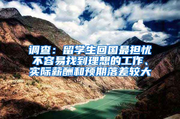 调查：留学生回国最担忧不容易找到理想的工作、实际薪酬和预期落差较大