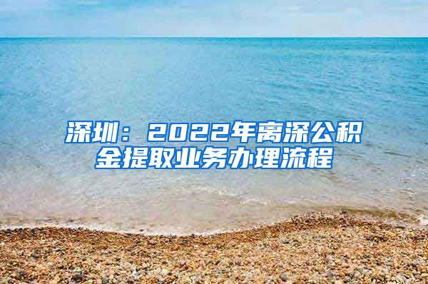 深圳：2022年离深公积金提取业务办理流程