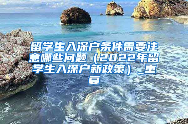 留学生入深户条件需要注意哪些问题（2022年留学生入深户新政策）_重复