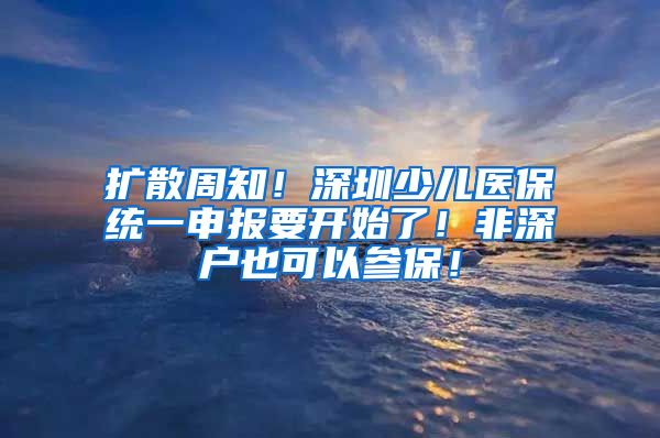 扩散周知！深圳少儿医保统一申报要开始了！非深户也可以参保！