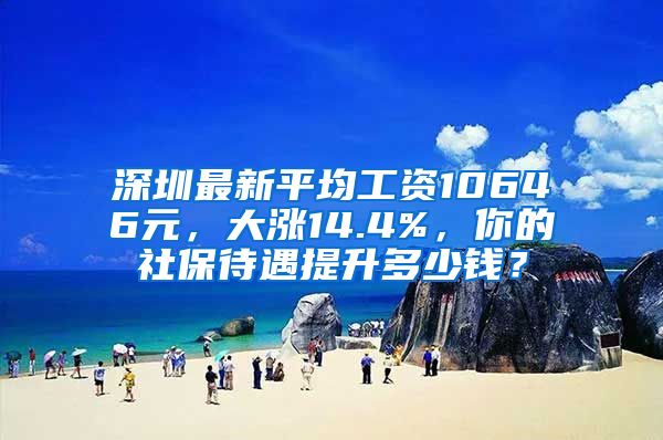 深圳最新平均工资10646元，大涨14.4%，你的社保待遇提升多少钱？