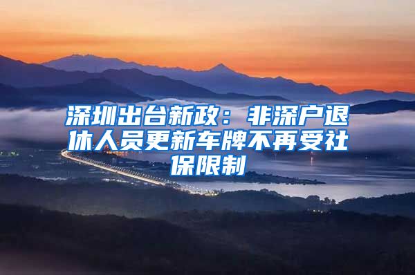 深圳出台新政：非深户退休人员更新车牌不再受社保限制