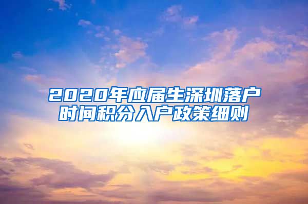 2020年应届生深圳落户时间积分入户政策细则