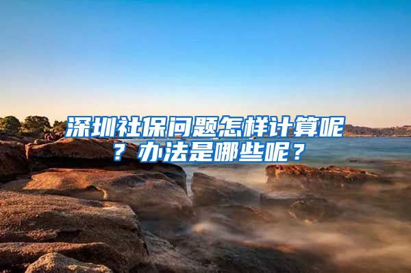 深圳社保问题怎样计算呢？办法是哪些呢？