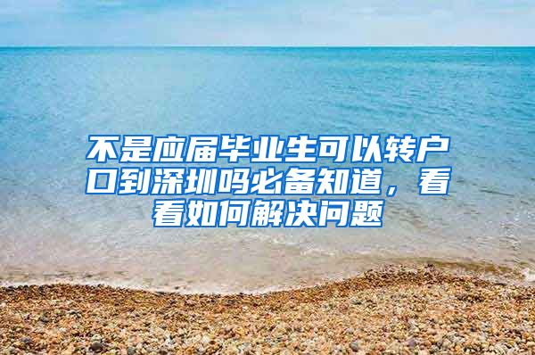 不是应届毕业生可以转户口到深圳吗必备知道，看看如何解决问题