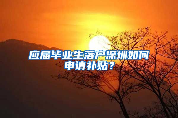 应届毕业生落户深圳如何申请补贴？