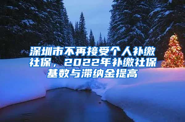 深圳市不再接受个人补缴社保，2022年补缴社保基数与滞纳金提高