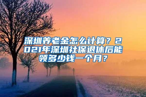 深圳养老金怎么计算？2021年深圳社保退休后能领多少钱一个月？