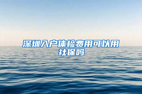 深圳入户体检费用可以用社保吗