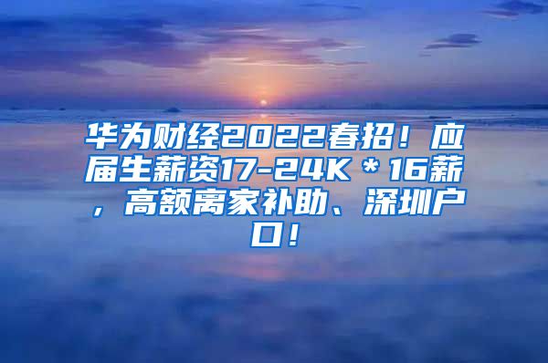 华为财经2022春招！应届生薪资17-24K＊16薪，高额离家补助、深圳户口！