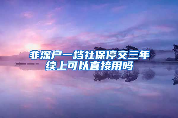 非深户一档社保停交三年续上可以直接用吗