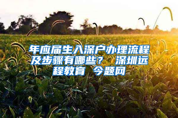 年应届生入深户办理流程及步骤有哪些？ 深圳远程教育 今题网