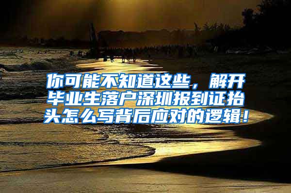 你可能不知道这些，解开毕业生落户深圳报到证抬头怎么写背后应对的逻辑！