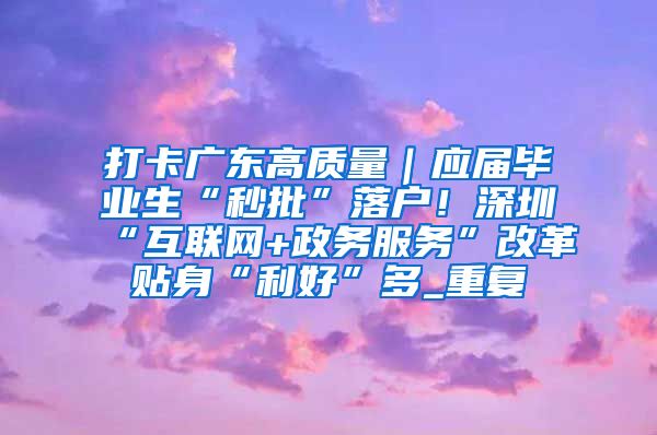 打卡广东高质量｜应届毕业生“秒批”落户！深圳“互联网+政务服务”改革贴身“利好”多_重复