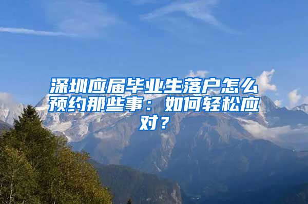 深圳应届毕业生落户怎么预约那些事：如何轻松应对？