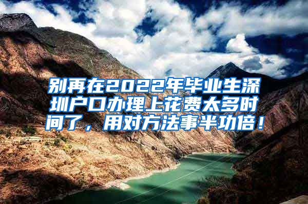 别再在2022年毕业生深圳户口办理上花费太多时间了，用对方法事半功倍！