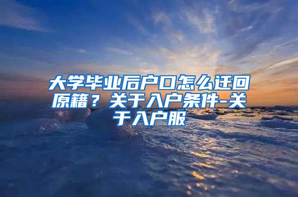 大学毕业后户口怎么迁回原籍？关于入户条件-关于入户服